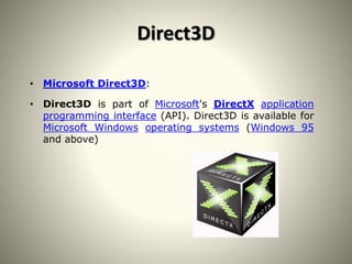 Direct3D
• Microsoft Direct3D:
• Direct3D is part of Microsoft's DirectX application
programming interface (API). Direct3D is available for
Microsoft Windows operating systems (Windows 95
and above)
 