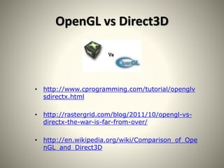 OpenGL vs Direct3D
• http://www.cprogramming.com/tutorial/openglv
sdirectx.html
• http://rastergrid.com/blog/2011/10/opengl-vs-
directx-the-war-is-far-from-over/
• http://en.wikipedia.org/wiki/Comparison_of_Ope
nGL_and_Direct3D
 