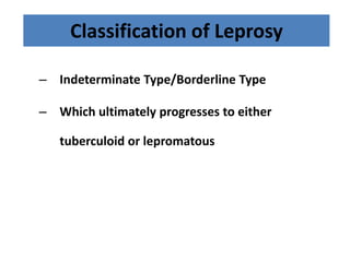 Classification of Leprosy
– Indeterminate Type/Borderline Type
– Which ultimately progresses to either
tuberculoid or lepromatous

 