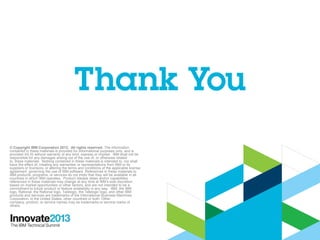 © Copyright IBM Corporation 2013. All rights reserved. The information
contained in these materials is provided for informational purposes only, and is
provided AS IS without warranty of any kind, express or implied. IBM shall not be
responsible for any damages arising out of the use of, or otherwise related
to, these materials. Nothing contained in these materials is intended to, nor shall
have the effect of, creating any warranties or representations from IBM or its
suppliers or licensors, or altering the terms and conditions of the applicable license
agreement governing the use of IBM software. References in these materials to
IBM products, programs, or services do not imply that they will be available in all
countries in which IBM operates. Product release dates and/or capabilities
referenced in these materials may change at any time at IBM’s sole discretion
based on market opportunities or other factors, and are not intended to be a
commitment to future product or feature availability in any way. IBM, the IBM
logo, Rational, the Rational logo, Telelogic, the Telelogic logo, and other IBM
products and services are trademarks of the International Business Machines
Corporation, in the United States, other countries or both. Other
company, product, or service names may be trademarks or service marks of
others.

24

 