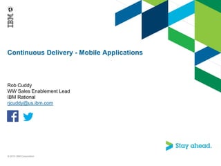 Continuous Delivery - Mobile Applications

Rob Cuddy
WW Sales Enablement Lead
IBM Rational
rjcuddy@us.ibm.com

© 2013 IBM Corporation

 