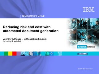 ®

IBM Software Group

Reducing risk and cost with
automated document generation
Jennifer Althouse – jalthous@us.ibm.com
Industry Specialist

© 2009 IBM Corporation

 