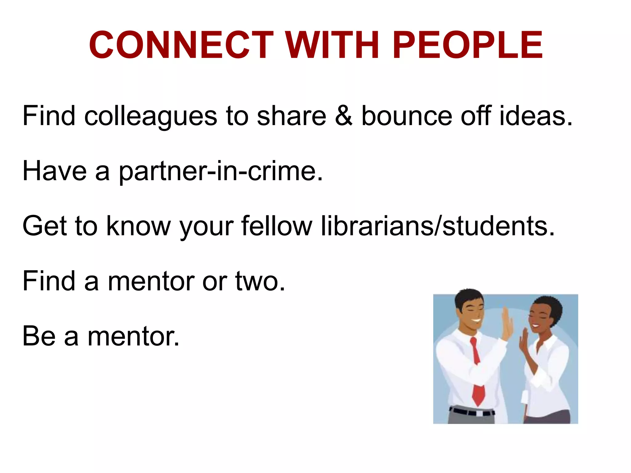CONNECT WITH PEOPLE
Find colleagues to share & bounce off ideas.
Have a partner-in-crime.

Get to know your fellow librarians/students.
Find a mentor or two.

Be a mentor.

 