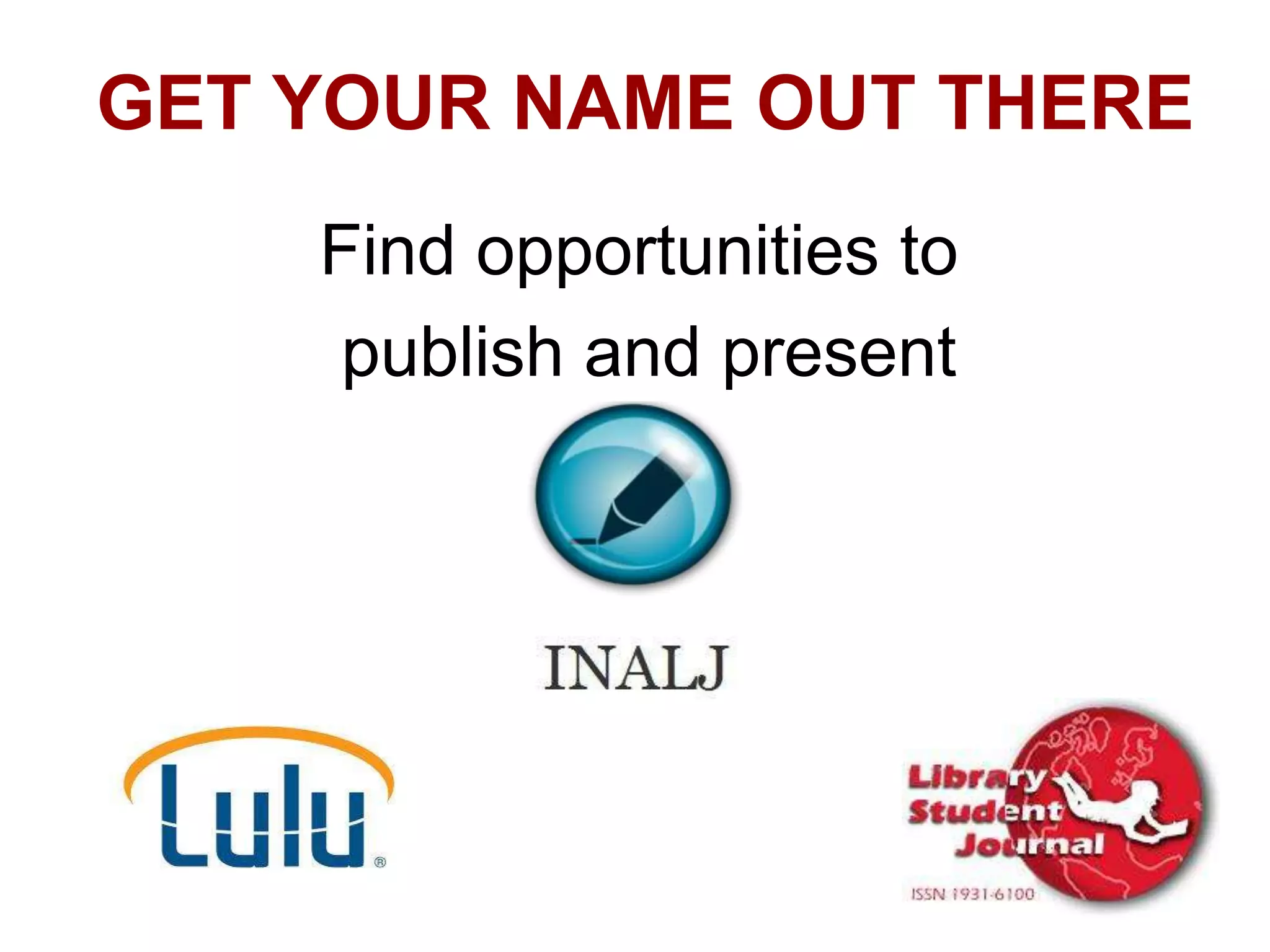 GET YOUR NAME OUT THERE
Find opportunities to
publish and present

 