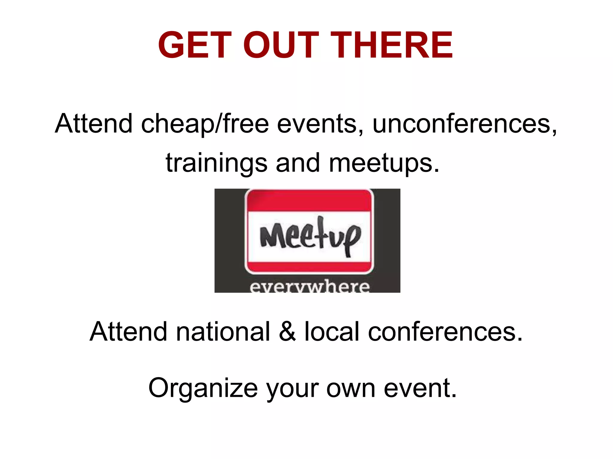 GET OUT THERE
Attend cheap/free events, unconferences,
trainings and meetups.

Attend national & local conferences.

Organize your own event.

 