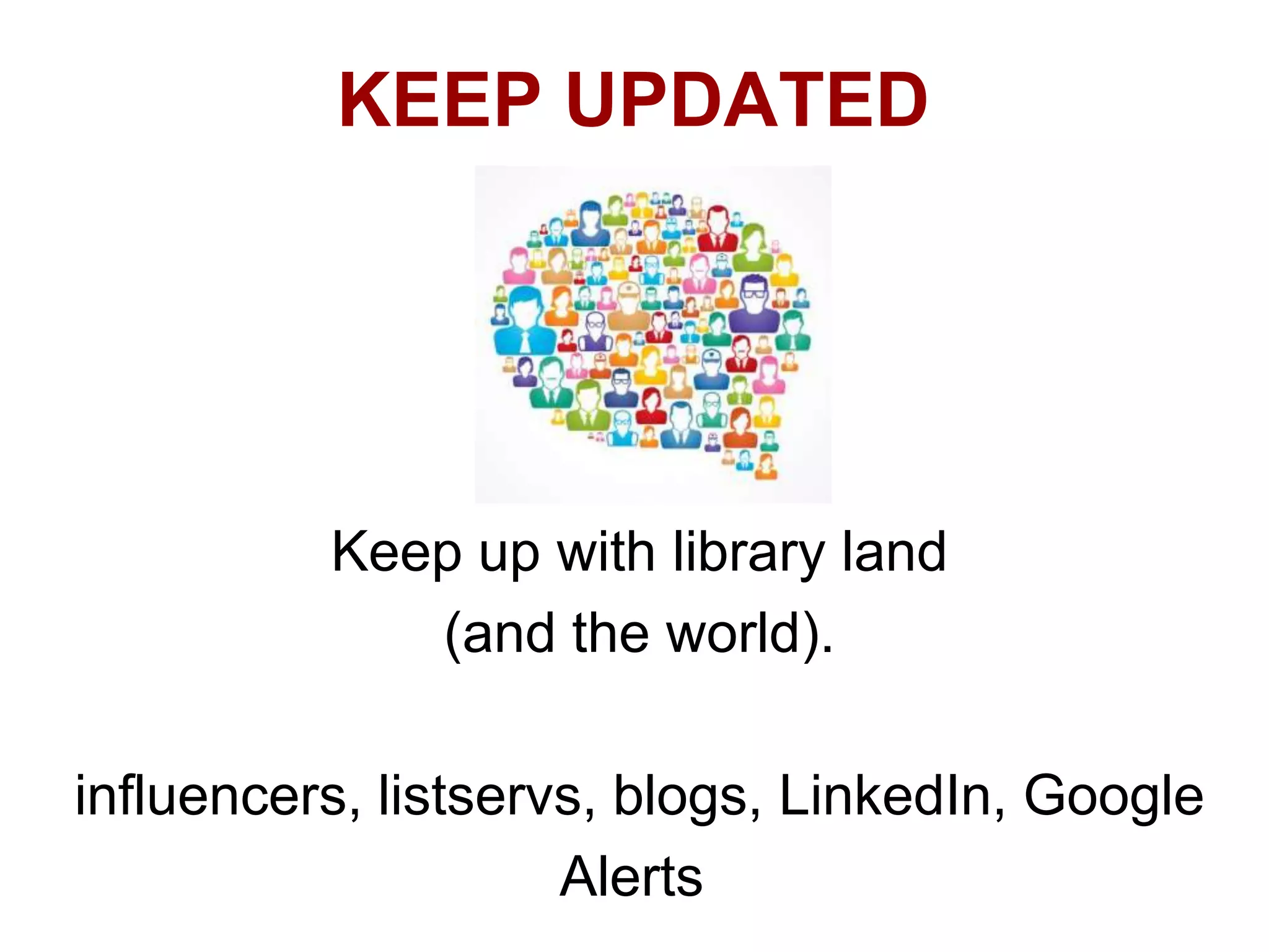 KEEP UPDATED

Keep up with library land
(and the world).

influencers, listservs, blogs, LinkedIn, Google
Alerts

 