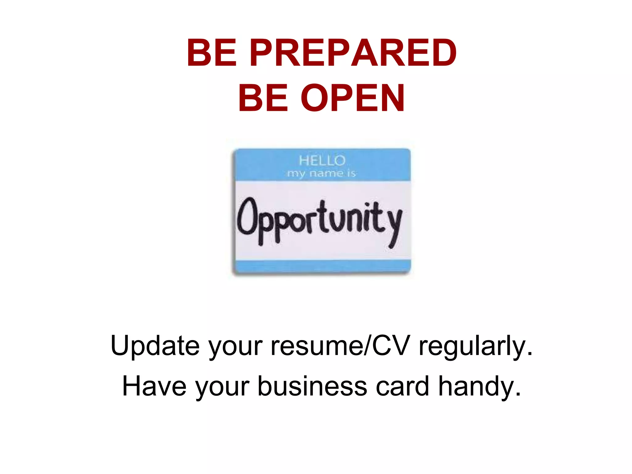 BE PREPARED
BE OPEN

Update your resume/CV regularly.
Have your business card handy.

 
