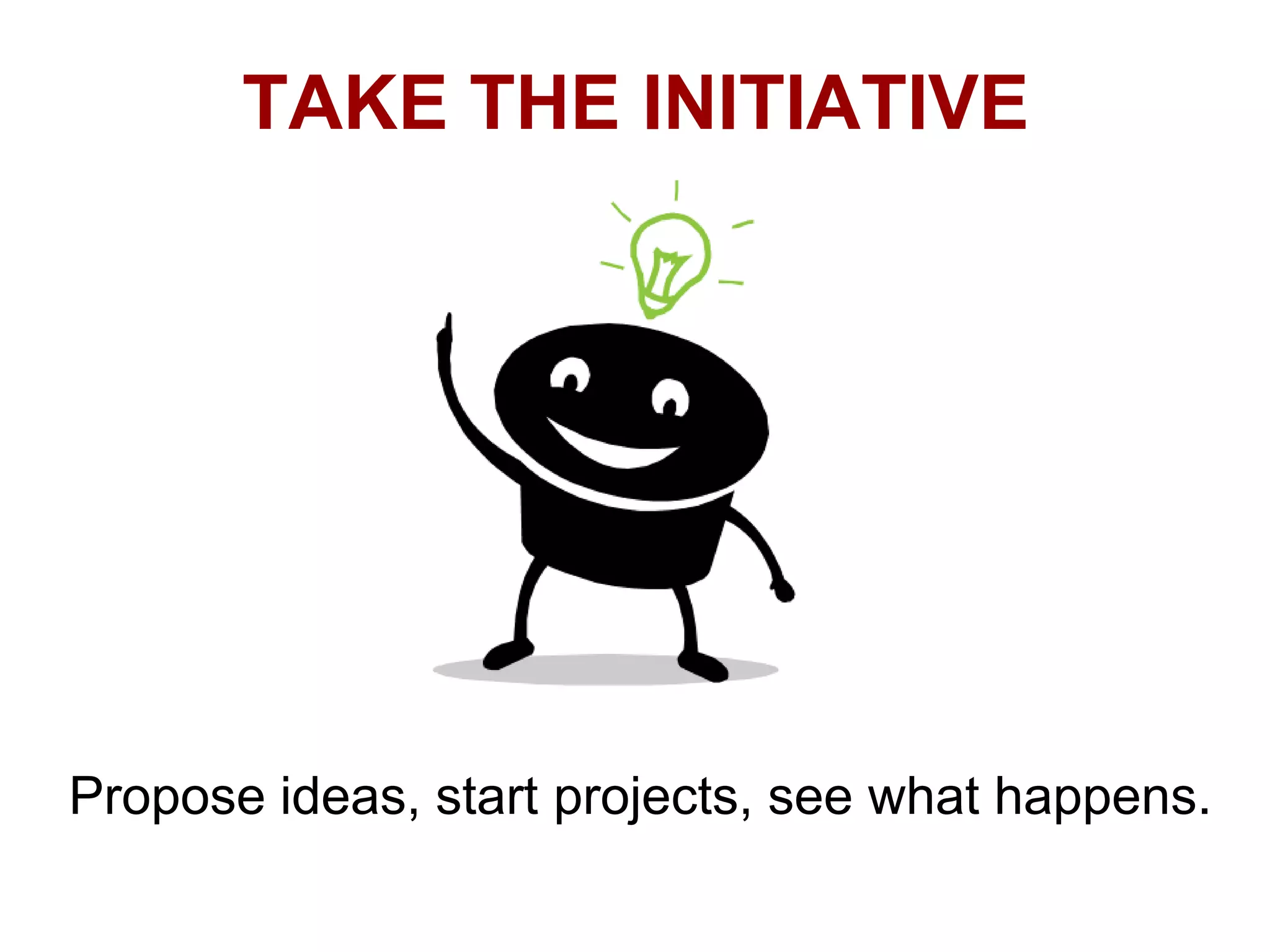 TAKE THE INITIATIVE

Propose ideas, start projects, see what happens.

 