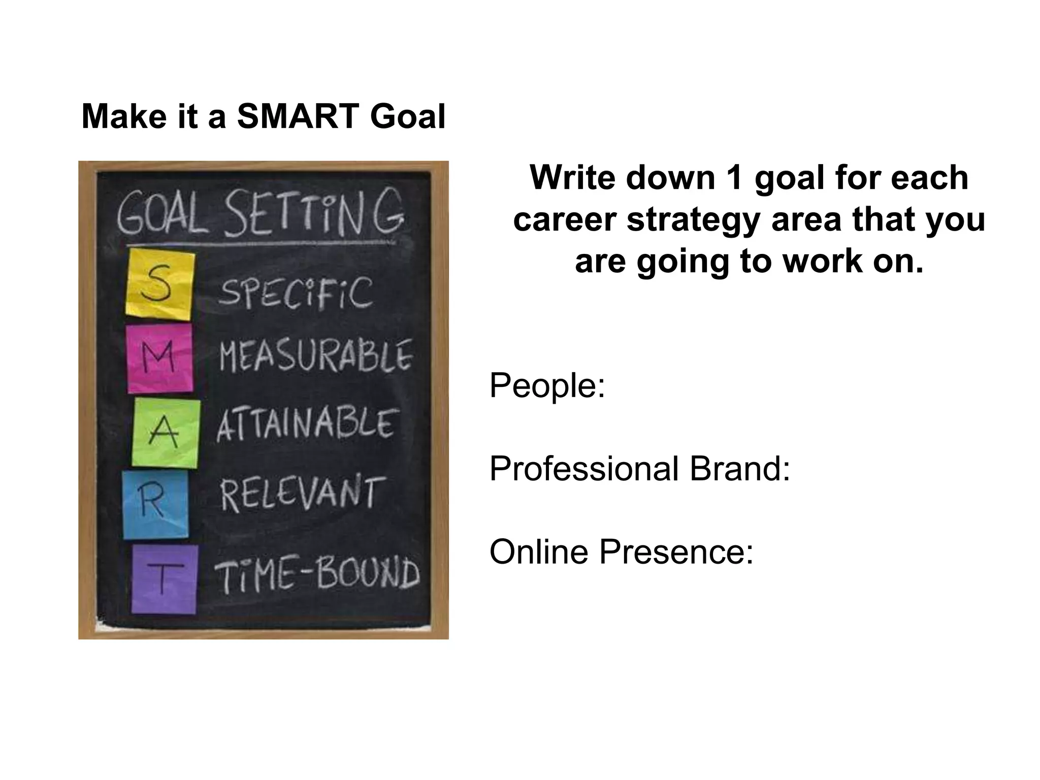 Make it a SMART Goal
Write down 1 goal for each
career strategy area that you
are going to work on.

People:
Professional Brand:
Online Presence:

 