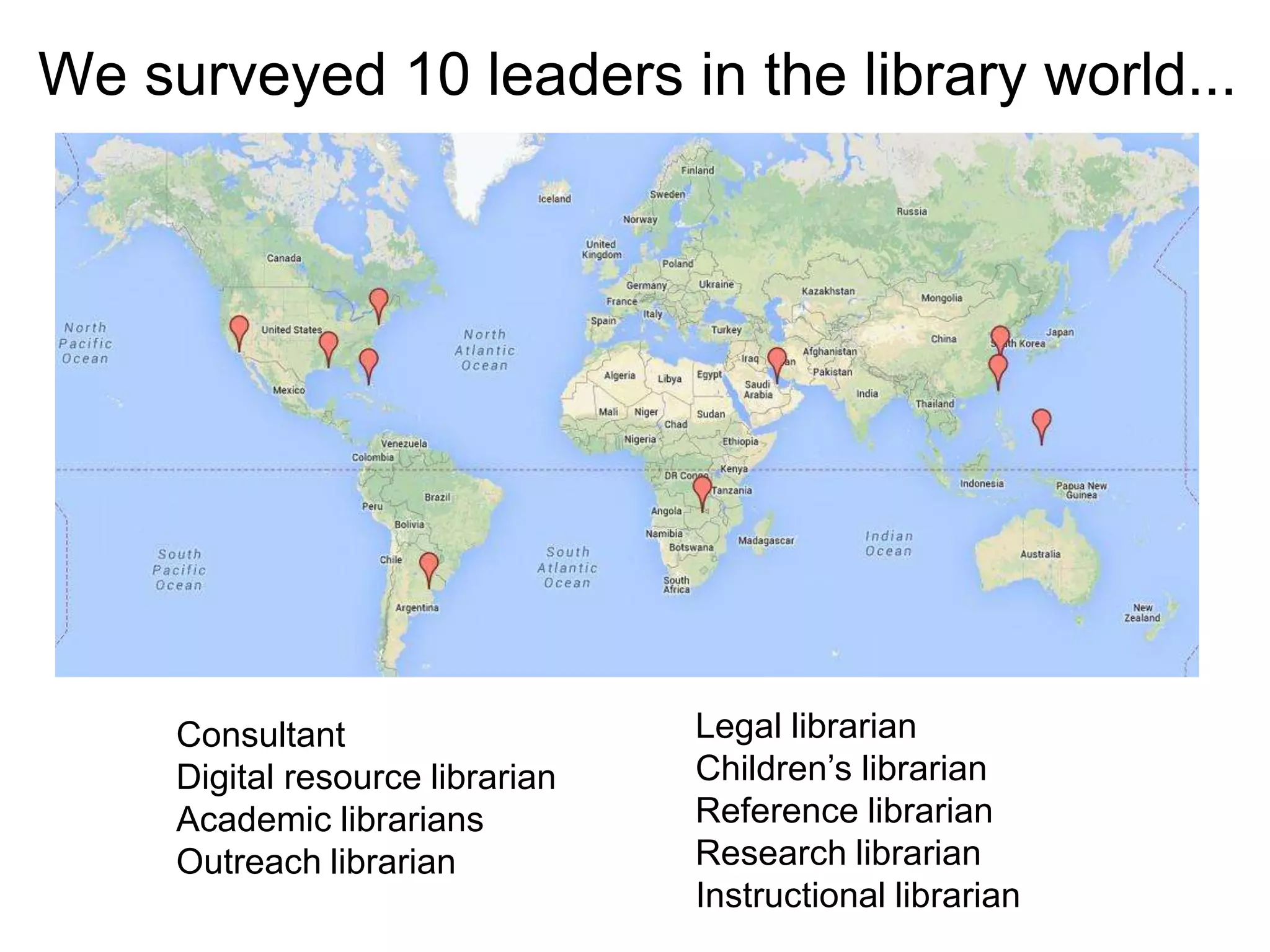 We surveyed 10 leaders in the library world...

Consultant
Digital resource librarian
Academic librarians
Outreach librarian

Legal librarian
Children’s librarian
Reference librarian
Research librarian
Instructional librarian

 