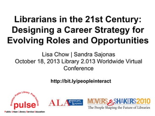 Librarians in the 21st Century:
Designing a Career Strategy for
Evolving Roles and Opportunities
Lisa Chow | Sandra Sajonas
October 18, 2013 Library 2.013 Worldwide Virtual
Conference
http://bit.ly/peopleinteract

 