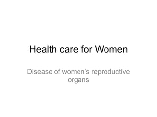 Health care for Women
Disease of women’s reproductive
organs

 