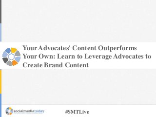 Your Advocates' Content Outperforms
Your Own: Learn to Leverage Advocates to
Create Brand Content

#SMTLive

 