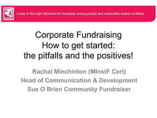 Corporate Fundraising
How to get started:
the pitfalls and the positives!
Rachal Minchinton (MInstF Cert)
Head of Communication & Development
Sue O Brien Community Fundraiser

 