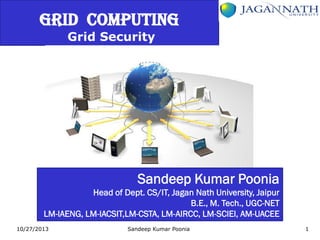 GRID COMPUTING
Grid Security

Sandeep Kumar Poonia
Head of Dept. CS/IT, Jagan Nath University, Jaipur
B.E., M. Tech., UGC-NET
LM-IAENG, LM-IACSIT,LM-CSTA, LM-AIRCC, LM-SCIEI, AM-UACEE
10/27/2013

Sandeep Kumar Poonia

1

 