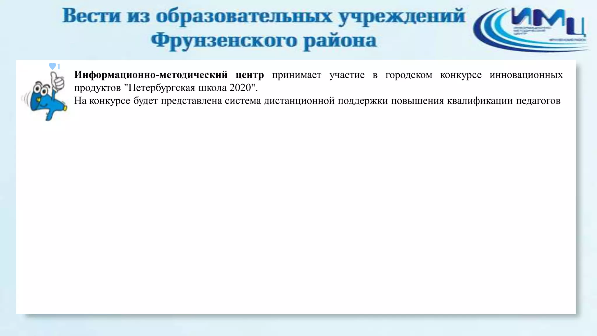 1

Информационно-методический центр принимает участие в городском конкурсе инновационных
продуктов "Петербургская школа 2020".
На конкурсе будет представлена система дистанционной поддержки повышения квалификации педагогов

 
