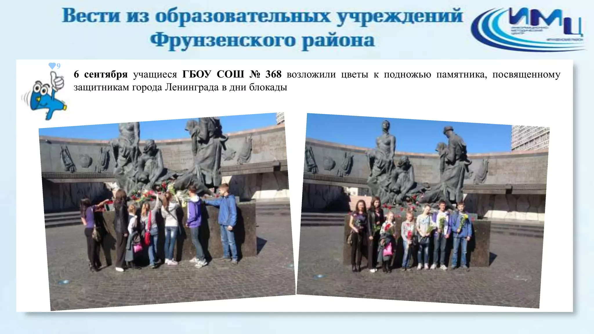 9

6 сентября учащиеся ГБОУ СОШ № 368 возложили цветы к подножью памятника, посвященному
защитникам города Ленинграда в дни блокады

 