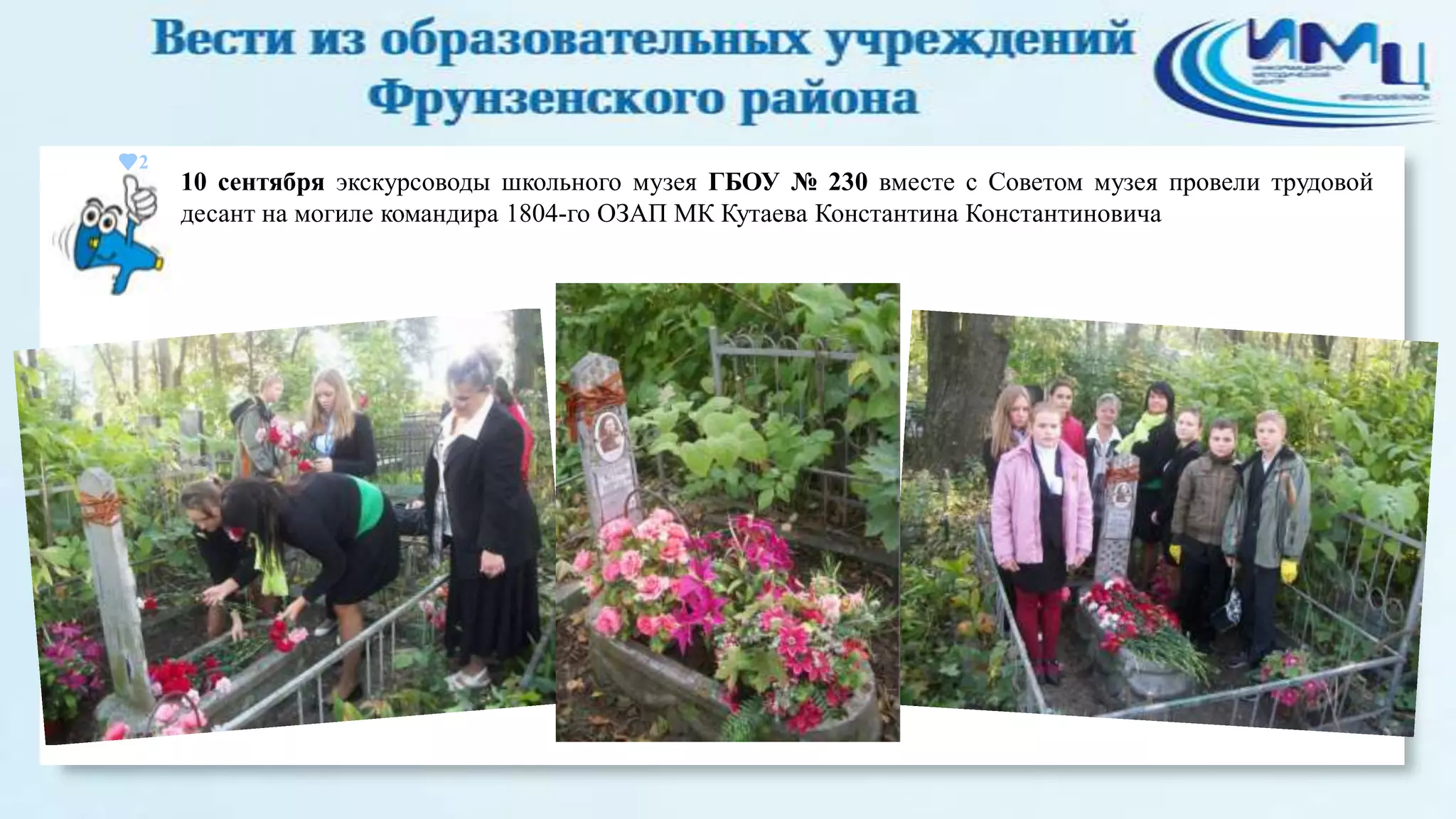 2

10 сентября экскурсоводы школьного музея ГБОУ № 230 вместе с Советом музея провели трудовой
десант на могиле командира 1804-го ОЗАП МК Кутаева Константина Константиновича

 