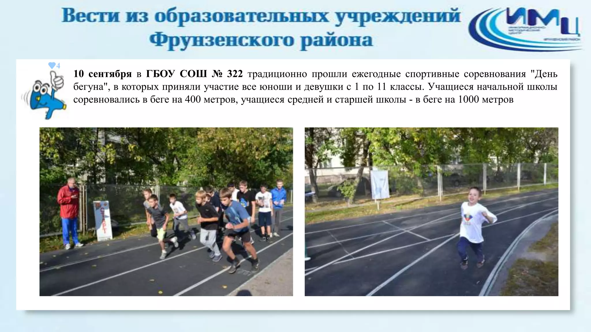 4

10 сентября в ГБОУ СОШ № 322 традиционно прошли ежегодные спортивные соревнования "День
бегуна", в которых приняли участие все юноши и девушки с 1 по 11 классы. Учащиеся начальной школы
соревновались в беге на 400 метров, учащиеся средней и старшей школы - в беге на 1000 метров

 