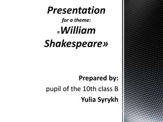 Presentation
for a theme:

William
Shakespeare»
«

Prepared by:
pupil of the 10th class B
Yulia Syrykh

 