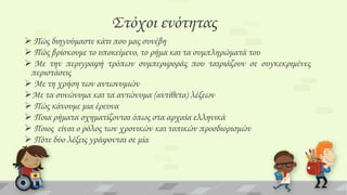 ΢τόχοι ενότητας
 Πώς διηγούμαστε κάτι που μας συνέβη
 Πώς βρίσκουμε το υποκείμενο, το ρήμα και τα συμπληρώματά του
 Με την περιγραφή τρόπων συμπεριφοράς που ταιριάζουν σε συγκεκριμένες
περιστάσεις
 Με τη χρήση των αντωνυμιών
Με τα συνώνυμα και τα αντώνυμα (αντίθετα) λέξεων
 Πώς κάνουμε μια έρευνα
 Ποια ρήματα σχηματίζονται όπως στα αρχαία ελληνικά
 Ποιος είναι ο ρόλος των χρονικών και τοπικών προσδιορισμών
 Πότε δύο λέξεις γράφονται σε μία

 