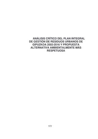 ANÁLISIS CRÍTICO DEL PLAN INTEGRAL
DE GESTIÓN DE RESIDUOS URBANOS DE
GIPUZKOA 2002-2016 Y PROPUESTA
ALTERNATIVA AMBIENTALMENTE MÁS
RESPETUOSA

572

 
