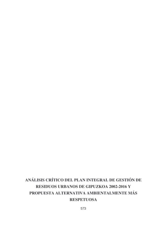 ANÁLISIS CRÍTICO DEL PLAN INTEGRAL DE GESTIÓN DE
RESIDUOS URBANOS DE GIPUZKOA 2002-2016 Y
PROPUESTA ALTERNATIVA AMBIENTALMENTE MÁS
RESPETUOSA
573

 