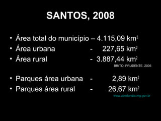 SANTOS, 2008
• Área total do município – 4.115,09 km 2
• Área urbana
- 227,65 km2
• Área rural
- 3.887,44 km2
BRITO; PRUDENTE, 2005

• Parques área urbana • Parques área rural
-

2,89 km2
26,67 km2
www.uberlandia.mg.gov.br

 