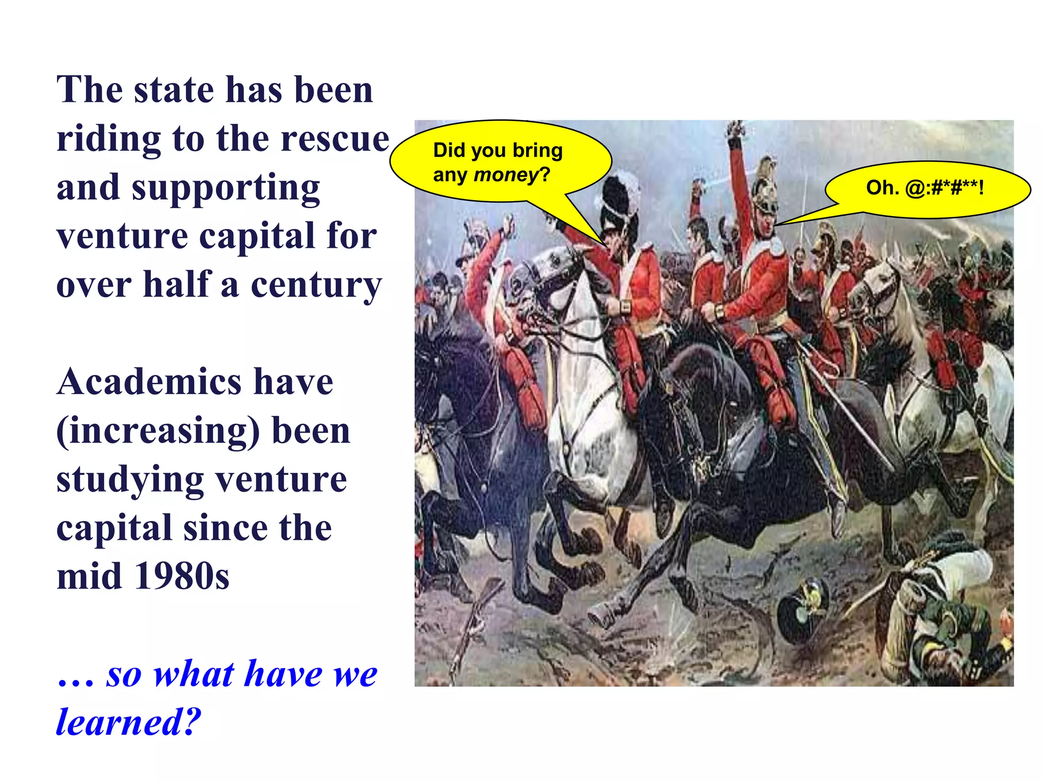 The state has been
riding to the rescue
and supporting
venture capital for
over half a century
Academics have
(increasing) been
studying venture
capital since the
mid 1980s
… so what have we
learned?

Did you bring
any money?

Oh. @:#*#**!

 