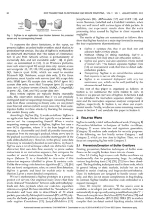 66

IEEE TRANSACTIONS ON DEPENDABLE AND SECURE COMPUTING,

Fig. 1. SigFree is an application layer blocker between the protected
server and the corresponding firewall.

To overcome the above limitations, in this paper, we
propose SigFree, an online buffer overflow attack blocker, to
protect Internet services. The idea of SigFree is motivated by
an important observation that “the nature of communication to and from network services is predominantly or
exclusively data and not executable code” [12]. In particular, as summarized in [12], 1) on Windows platforms,
most web servers (port 80) accept data only; remote access
services (ports 111, 137, 138, 139) accept data only; Microsoft
SQL Servers (port 1434), which are used to monitor
Microsoft SQL Databases, accept data only. 2) On Linux
platforms, most Apache web servers (port 80) accept data
only; BIND (port 53) accepts data only; SNMP (port 161)
accepts data only; most Mail Transport (port 25) accepts
data only; Database servers (Oracle, MySQL, PostgreSQL)
at ports 1521, 3306, and 5432 accept data only.
Since remote exploits are typically binary executable
code, this observation indicates that if we can precisely
distinguish (service requesting) messages containing binary
code from those containing no binary code, we can protect
most Internet services (which accept data only) from codeinjection buffer overflow attacks by blocking the messages
that contain binary code.
Accordingly, SigFree (Fig. 1) works as follows: SigFree is
an application layer blocker that typically stays between a
service and the corresponding firewall. When a service
requesting message arrives at SigFree, SigFree first uses a
new OðNÞ algorithm, where N is the byte length of the
message, to disassemble and distill all possible instruction
sequences from the message’s payload, where every byte in
the payload is considered as a possible starting point of the
code embedded (if any). However, in this phase, some data
bytes may be mistakenly decoded as instructions. In phase 2,
SigFree uses a novel technique called code abstraction. Code
abstraction first uses data flow anomaly to prune useless
instructions in an instruction sequence, then compares the
number of useful instructions (Scheme 2) or dependence
degree (Scheme 3) to a threshold to determine if this
instruction sequence (distilled in phase 1) contains code.
Unlike the existing code detection algorithms [12], [13], [14]
that are based on signatures, rules, or control flow detection,
SigFree is generic and hard for exploit code to evade
(Section 2 gives a more detailed comparison).
We have implemented a SigFree prototype as a proxy to
protect web servers. Our empirical study shows that there
exists clean-cut “boundaries” between code-embedded payloads and data payloads when our code-data separation
criteria are applied. We have identified the “boundaries” (or
thresholds) and been able to detect/block all 50 attack
packets generated by Metasploit framework [15], all 700 polymorphic shellcode packets generated by polymorphic shellcode engines Countdown [15], JumpCallAdditive [15],

VOL. 7,

NO. 1, JANUARY-MARCH 2010

JempiScodes [16], ADMmutate [17] and CLET [18], and
worm Slammer, CodeRed and a CodeRed variation, when
they are well mixed with various types of data packets. In
addition, our experiment results show that the extra
processing delay caused by SigFree to client requests is
negligible.
The merits of SigFree are summarized as follows: they
show that SigFree has taken a main step forward in meeting
the four requirements aforementioned:
SigFree is signature free, thus it can block new and
unknown buffer overflow attacks.
. Without relying on string matching, SigFree is
immunized from most attack-side obfuscation methods.
. SigFree uses generic code-data separation criteria instead
of limited rules. This feature separates SigFree from
[12], an independent work that tries to detect codeembedded packets.
. Transparency. SigFree is an out-of-the-box solution
that requires no server side changes.
. SigFree is an economical deployment with very low
maintenance cost, which can be well justified by the
aforementioned features.
The rest of this paper is organized as follows: In
Section 2, we summarize the work related to ours. In
Section 3, we give an overview of SigFree. In Sections 4 and
5, we introduce the instruction sequence distiller component and the instruction sequence analyzer component of
SigFree, respectively. In Section 6, we show our experimental results. Finally, we discuss some remaining research
issues in Section 7 and conclude this paper in Section 8.
.

2

RELATED WORK

SigFree is mainly related to three bodies of work. [Category 1]
Prevention/detection techniques of buffer overflows;
[Category 2] worm detection and signature generation;
[Category 3] machine code analysis for security purposes.
In the following, we first briefly review Category 1 and
Category 2, which are less close to SigFree. Then, we will
focus on comparing SigFree with Category 3.

2.1 Prevention/Detection of Buffer Overflows
Existing prevention/detection techniques of buffer overflows can be roughly broken down into six classes:
Class 1A: Finding bugs in source code. Buffer overflows are
fundamentally due to programming bugs. Accordingly,
various bug-finding tools [19], [20], [21] have been developed. The bug-finding techniques used in these tools, which
in general belong to static analysis, include but are not
limited to model checking and bugs-as-deviant-behavior.
Class 1A techniques are designed to handle source code
only, and they do not ensure completeness in bug finding.
In contrast, SigFree handles machine code embedded in a
request (message).
Class 1B: Compiler extensions. “If the source code is
available, a developer can add buffer overflow detection
automatically to a program by using a modified compiler” [1].
Three such compilers are StackGuard [22], ProPolice [23], and
Return Address Defender (RAD) [24]. DIRA [25] is another
compiler that can detect control hijacking attacks, identify

Authorized licensed use limited to: DHAYANITHIK K. Downloaded on July 19,2010 at 08:47:02 UTC from IEEE Xplore. Restrictions apply.

 