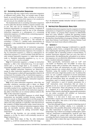 70

IEEE TRANSACTIONS ON DEPENDABLE AND SECURE COMPUTING,

4.2 Excluding Instruction Sequences
The previous step may output many instruction sequences
at different entry points. Next, we exclude some of them
based on several heuristics. Here, excluding an instruction
sequence means that the entry of this sequence is not considered as
the real entry for the embedded code (if any).
The fundamental rule in excluding instruction sequences
is not to affect the decision whether a request contains code
or not. This rule can be translated into the following
technical requirements: if a request contains a fragment of
a program, the fragment must be one of the remaining
instruction sequences or a subsequence of a remaining
instruction sequence, or it differs from a remaining sequence
only by few instructions.
Step 1. If instruction sequence sa is a subsequence of
instruction sequence sb , we exclude sa . The rationale for
excluding sa is that if sa satisfies some characteristics of
programs, sb also satisfies these characteristics with a high
probability.
This step helps exclude lots of instruction sequences
since many distilled instruction sequences are subsequences
of the other distilled instruction sequences. For example, in
Fig. 3a, instruction sequence s02 , which is a subsequence of
instruction sequence s00 , can be excluded. Note that here we
only exclude instruction sequence s02 rather than remove
node v02 . Similarly, instruction sequences s03 , s05 , s07 , s09 ,
s0a , s0c , s0d , and s0e can be excluded.
Step 2. If instruction sequence sa merges to instruction
sequence sb after a few instructions (e.g., 4 in our experiments) and sa is no longer than sb , we exclude sa . It is
reasonable to expect that sb will preserve sa ’s characteristics.
Many distilled instruction sequences are observed to
merge to other instruction sequences after a few instructions. This property is called self-repairing [46] in Intel IA-32
architecture. For example, in Fig. 3a, instruction sequence s01
merges to instruction sequence s00 only after one instruction.
Therefore, s01 is excluded. Similarly, instruction sequences
s04 , s06 , and s0b can be excluded.
Step 3. For some instruction sequences, when they are
executed, whichever execution path is taken, an illegal
instruction is inevitably reached. We say an instruction is
inevitably reached if two conditions hold. One is that there
are no cycles (loops) in the EIFG of the instruction sequence;
the other is that there are no external address nodes in the
EIFG of the instruction sequence.
We exclude the instruction sequences in which illegal
instructions are inevitably reached, because causing the
server to execute an illegal instruction is not the purpose of
a buffer overflow attack (this assumption was also made by
others [12], [14], implicitly or explicitly). Note that however
the existence of illegal instruction nodes cannot always be
used as a criteria to exclude an instruction sequence unless
they are inevitably reached; otherwise, attackers may
obfuscate their program by adding nonreachable illegal
instructions.
Based on this heuristic, we can exclude instruction
sequence s08 in Fig. 3a, since it will eventually execute an
illegal instruction v0f .
After these three steps, in Fig. 3a, only instruction
sequence s00 is left for consideration in the next stage.

VOL. 7,

NO. 1, JANUARY-MARCH 2010

Fig. 4. An obfuscation example. Instruction “call eax” is substituted by
“push J4” and “jmp eax.”

5

INSTRUCTION SEQUENCES ANALYZER

A distilled instruction sequence may be a sequence of random
instructions or a fragment of a program in machine language.
In this section, we propose three schemes to differentiate
these two cases. Scheme 1 exploits the operating system
characteristics of a program; Scheme 2 and Scheme 3 exploit
the data flow characteristics of a program. Scheme 1 is slightly
faster than Scheme 2 and Scheme 3, whereas Scheme 2 and
Scheme 3 are much more robust to obfuscation.

5.1 Scheme 1
A program in machine language is dedicated to a specific
operating system; hence, a program has certain characteristics implying the operating system on which it is running,
for example calls to operating system or kernel library. A
random instruction sequence does not carry this kind of
characteristics. By identifying the call pattern in an instruction sequence, we can effectively differentiate a real program
from a random instruction sequence.
More specifically, instructions such as “call” and
“int 0x2eh” in Windows and “int 0x80h” in Linux may
indicate system calls or function calls. However, since the
op-codes of these call instructions are only 1 byte, even
normal requests may contain plenty of these byte values.
Therefore, using the number of these instructions as a
criterion will cause a high false positive rate. To address this
issue, we use a pattern composed of several instructions
rather than a single instruction. It is observed that before
these call instructions there are normally one or several
instructions used to transfer parameters. For example, a
“push” instruction is used to transfer parameters for a
“call” instruction; some instructions that set values to
registers al, ah, ax, or eax are used to transfer parameters
for “int” instructions. These call patterns are very common
in a fragment of a real program. Our experiments in
Section 6 show that by selecting the appropriate parameters
we can rather accurately tell whether an instruction
sequence is an executable code or not.
Scheme 1 is fast since it does not need to fully
disassemble a request. For most instructions, we only need
to know their types. This saves a lot of time in decoding
operands of instructions.
Note that although Scheme 1 is good at detecting most of
the known buffer overflow attacks, it is vulnerable to
obfuscation. One possible obfuscation is that attackers may
use other instructions to replace the “call” and “push”
instructions. Fig. 4 shows an example of obfuscation, where
“call eax” instruction is substituted by “push J4” and “jmp
eax.” Although we cannot fully solve this problem, by
recording this kind of instruction replacement patterns, we
may still be able to detect this type of obfuscation to some
extent.

Authorized licensed use limited to: DHAYANITHIK K. Downloaded on July 19,2010 at 08:47:02 UTC from IEEE Xplore. Restrictions apply.

 