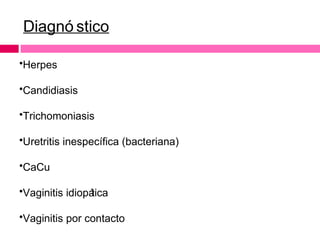 Diagnó stico
•Herpes
•Candidiasis
•Trichomoniasis
•Uretritis inespecífica (bacteriana)
•CaCu
•Vaginitis idiopá
tica
•Vaginitis por contacto

 