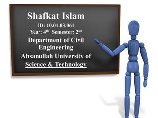 Shafkat Islam
ID: 10.01.03.061
Year: 4th Semester: 2nd

Department of Civil
Engineering
Ahsanullah University of
Science & Technology

 