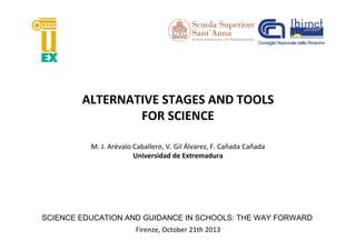 ALTERNATIVE STAGES AND TOOLS
FOR SCIENCE
M. J. Arévalo Caballero, V. Gil Álvarez, F. Cañada Cañada
Universidad de Extremadura

SCIENCE EDUCATION AND GUIDANCE IN SCHOOLS: THE WAY FORWARD
Firenze, October 21th 2013

 