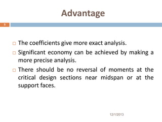 Advantage
5






The coefficients give more exact analysis.
Significant economy can be achieved by making a
more precise analysis.
There should be no reversal of moments at the
critical design sections near midspan or at the
support faces.

12/1/2013

 