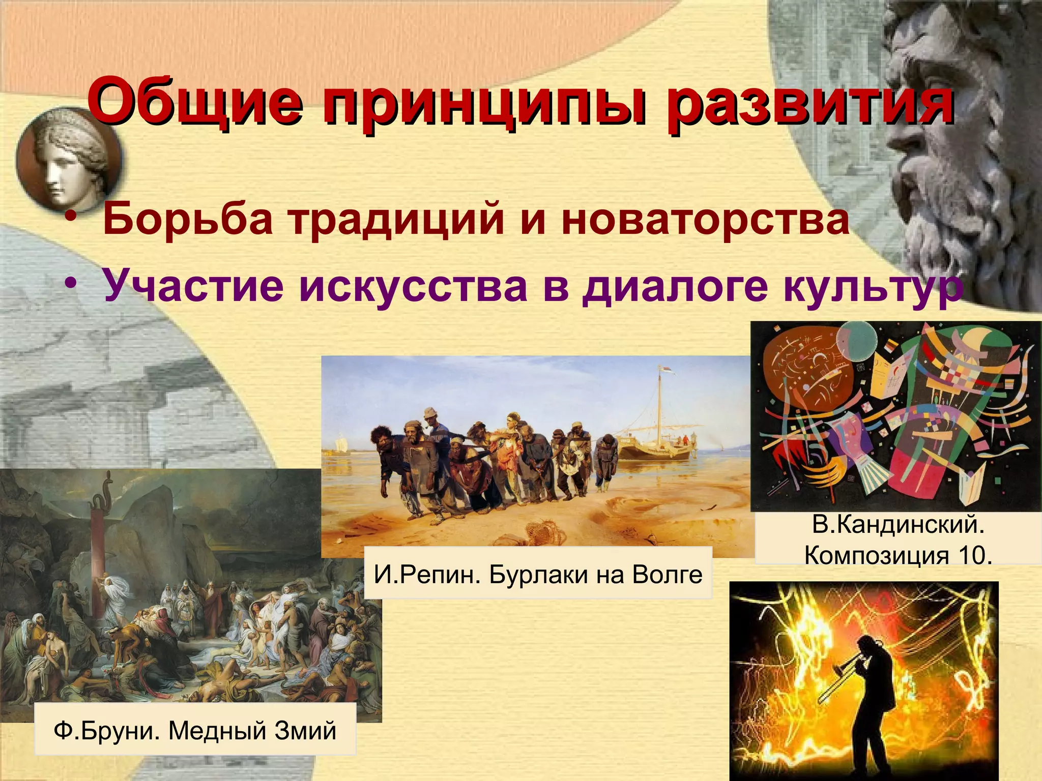Общие принципы развития
• Борьба традиций и новаторства
• Участие искусства в диалоге культур

И.Репин. Бурлаки на Волге

Ф.Бруни. Медный Змий

В.Кандинский.
Композиция 10.

 