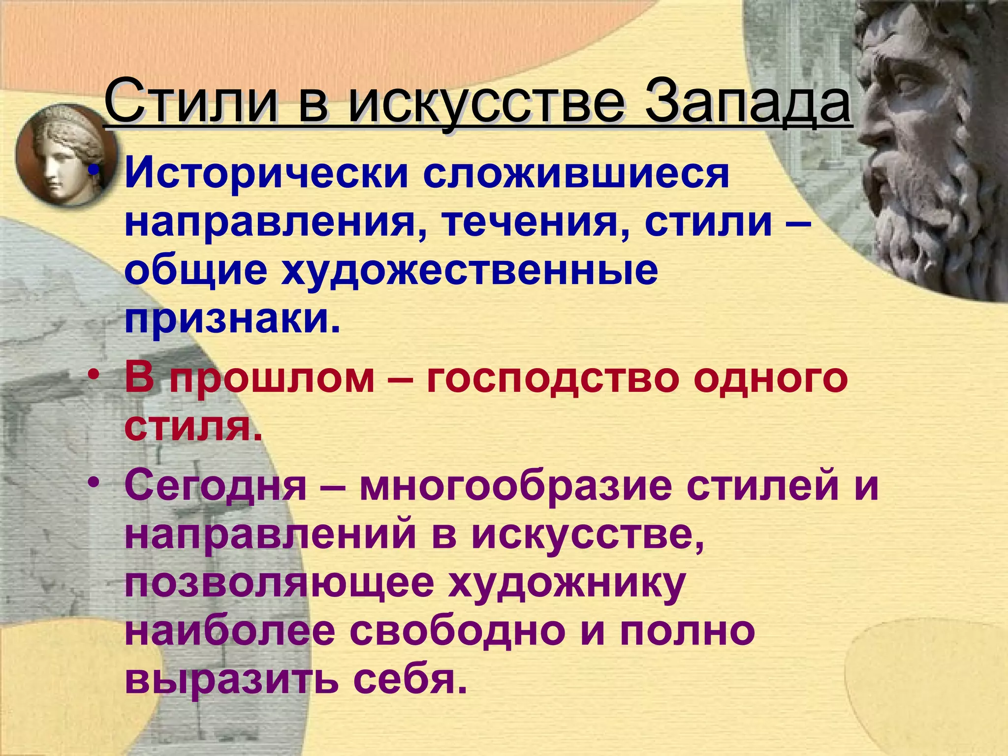 Стили в искусстве Запада
• Исторически сложившиеся
направления, течения, стили –
общие художественные
признаки.
• В прошлом – господство одного
стиля.
• Сегодня – многообразие стилей и
направлений в искусстве,
позволяющее художнику
наиболее свободно и полно
выразить себя.

 