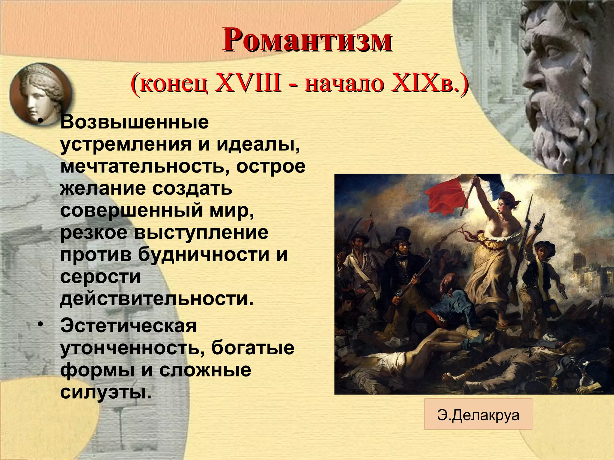 Романтизм
(конец XVIII - начало XIXв.)
• Возвышенные
устремления и идеалы,
мечтательность, острое
желание создать
совершенный мир,
резкое выступление
против будничности и
серости
действительности.
• Эстетическая
утонченность, богатые
формы и сложные
силуэты.
Э.Делакруа

 