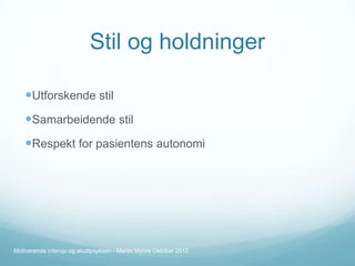 Stil og holdninger
Utforskende stil
Samarbeidende stil
Respekt for pasientens autonomi

Motiverende intervju og akuttpsykiatri - Martin Myhre Oktober 2012

 