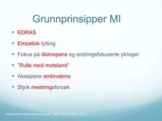 Grunnprinsipper MI
 EDRAS

 Empatisk lytting
 Fokus på diskrepans og endringsfokuserte ytringer
 ”Rulle med motstand”
 Akseptere ambivalens
 Styrk mestringsforsøk

Motiverende intervju og akuttpsykiatri - Martin Myhre Oktober 2012

 