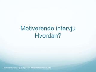 Motiverende intervju
Hvordan?

Motiverende intervju og akuttpsykiatri - Martin Myhre Oktober 2012

 