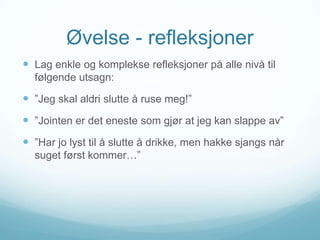 Øvelse - refleksjoner
 Lag enkle og komplekse refleksjoner på alle nivå til
følgende utsagn:

 ”Jeg skal aldri slutte å ruse meg!”
 ”Jointen er det eneste som gjør at jeg kan slappe av”

 ”Har jo lyst til å slutte å drikke, men hakke sjangs når
suget først kommer…”

 