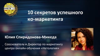 10	
  секретов	
  успешного	
  
ко-­‐маркетинга	
  	
  
Юлия	
  Спиридонова-­‐Микеда	
  
Сооснователь	
  и	
  Директор	
  по	
  маркетингу	
  	
  
центра	
  онлайн-­‐обучения	
  «Нетология»	
  

 
