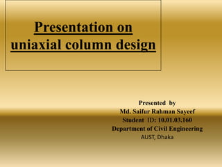 Presentation on
uniaxial column design

Presented by
Md. Saifur Rahman Sayeef
Student ID: 10.01.03.160
Department of Civil Engineering
AUST, Dhaka

 