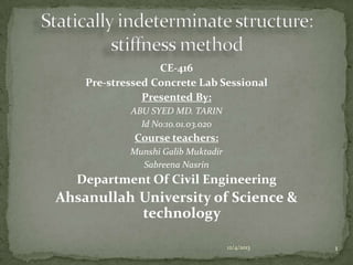 CE-416
Pre-stressed Concrete Lab Sessional
Presented By:
ABU SYED MD. TARIN
Id No:10.01.03.020

Course teachers:
Munshi Galib Muktadir
Sabreena Nasrin

Department Of Civil Engineering

Ahsanullah University of Science &
technology
12/4/2013

1

 