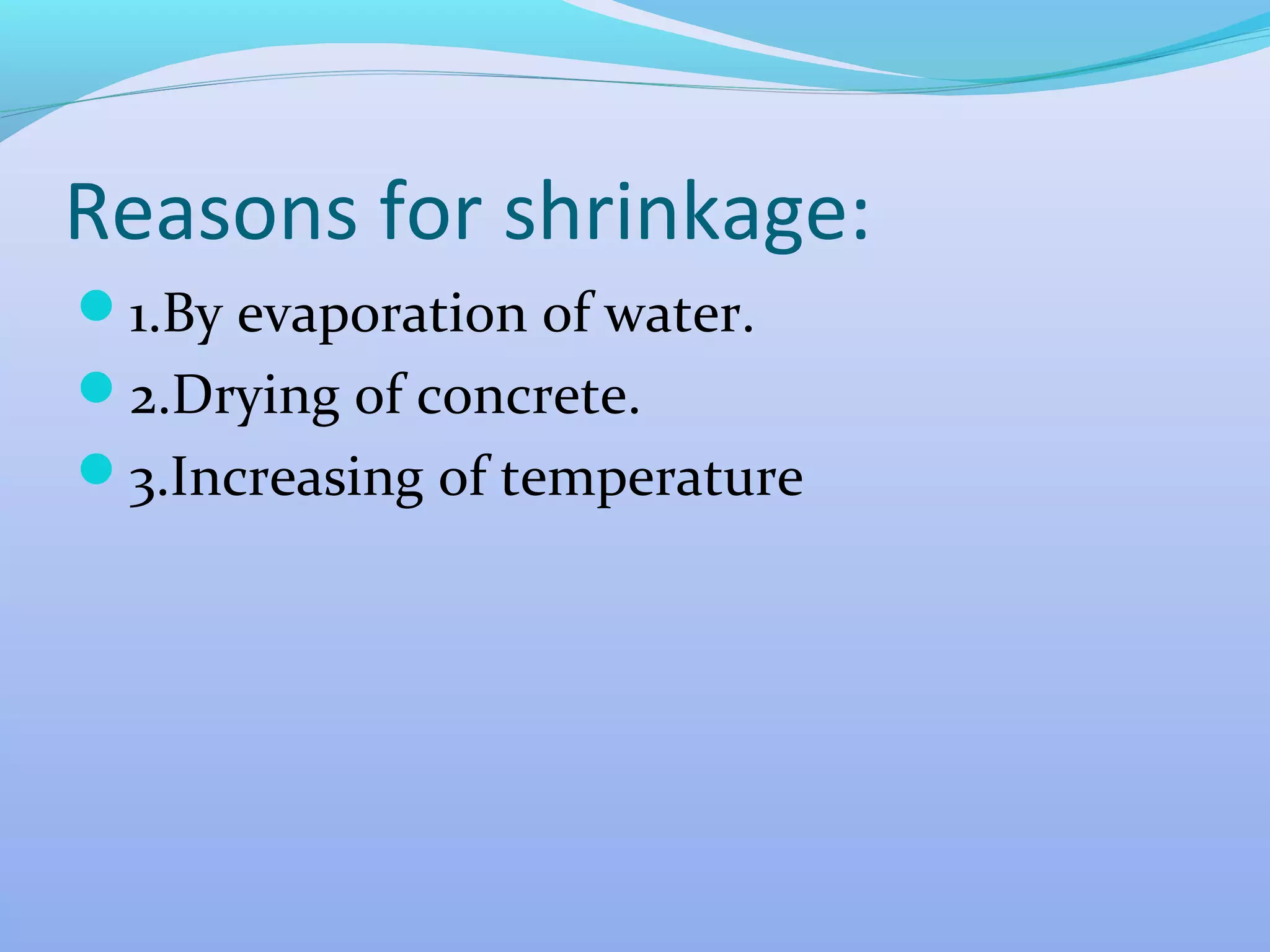 Reasons for shrinkage:
1.By evaporation of water.
2.Drying of concrete.
3.Increasing of temperature

 