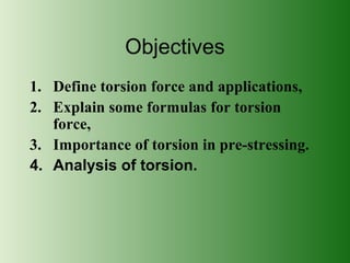 Objectives
1. Define torsion force and applications,
2. Explain some formulas for torsion
force,
3. Importance of torsion in pre-stressing.
4. Analysis of torsion.

 