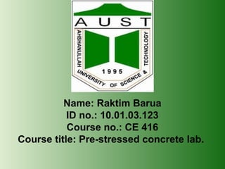 Name: Raktim Barua
ID no.: 10.01.03.123
Course no.: CE 416
Course title: Pre-stressed concrete lab.

 