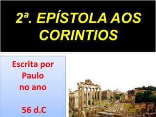 2ª. EPÍSTOLA AOS
CORINTIOS
Escrita por
Paulo
no ano
56 d.C

 