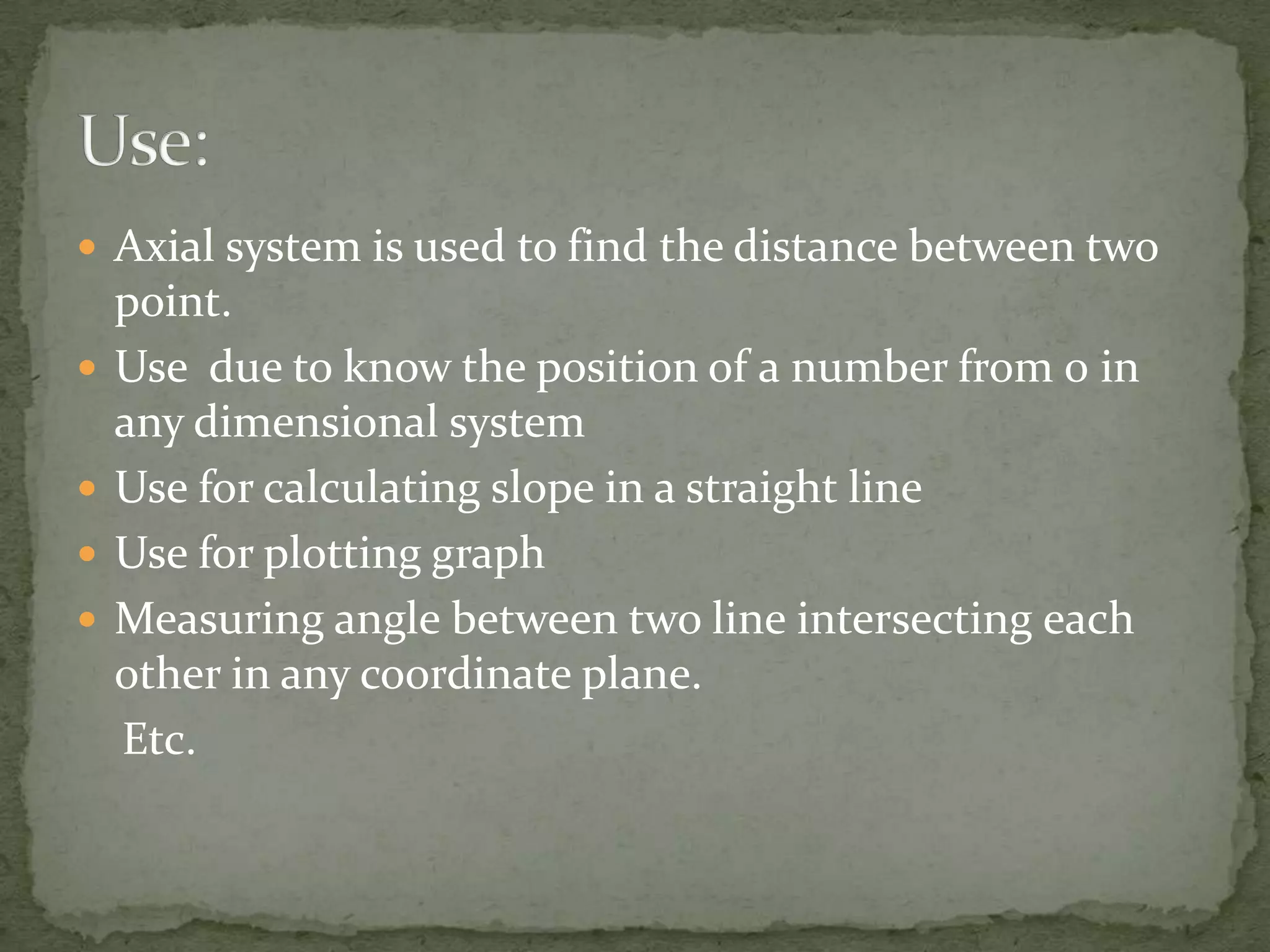  Axial system is used to find the distance between two






point.
Use due to know the position of a number from 0 in
any dimensional system
Use for calculating slope in a straight line
Use for plotting graph
Measuring angle between two line intersecting each
other in any coordinate plane.
Etc.

 